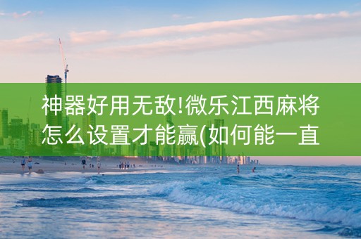 神器好用无敌!微乐江西麻将怎么设置才能赢(如何能一直赢)