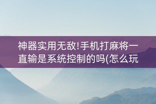 神器实用无敌!手机打麻将一直输是系统控制的吗(怎么玩赢几率大)