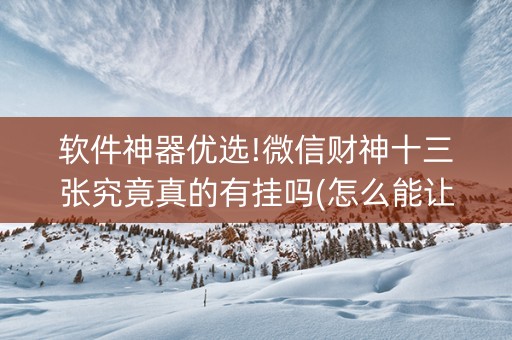 软件神器优选!微信财神十三张究竟真的有挂吗(怎么能让胜率高)
