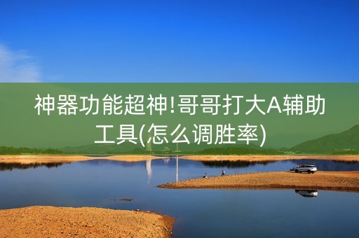 神器功能超神!哥哥打大A辅助工具(怎么调胜率)