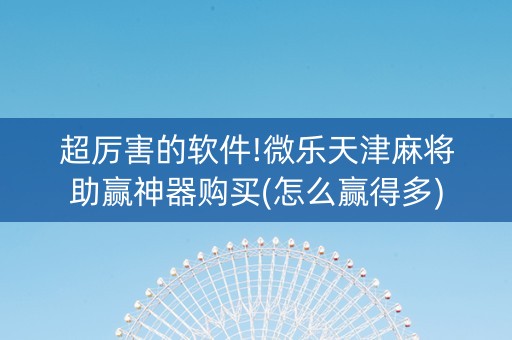 超厉害的软件!微乐天津麻将助赢神器购买(怎么赢得多)