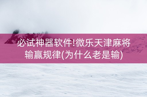 必试神器软件!微乐天津麻将输赢规律(为什么老是输)