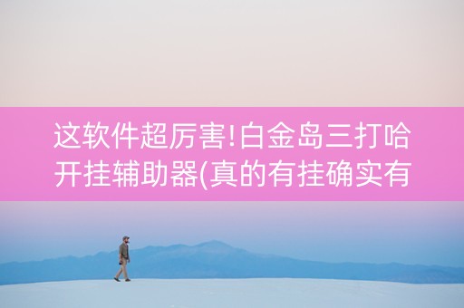 这软件超厉害!白金岛三打哈开挂辅助器(真的有挂确实有挂)