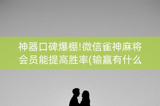 神器口碑爆棚!微信雀神麻将会员能提高胜率(输赢有什么规律)