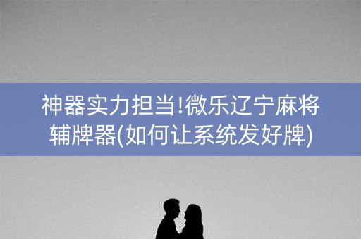 神器实力担当!微乐辽宁麻将辅牌器(如何让系统发好牌)