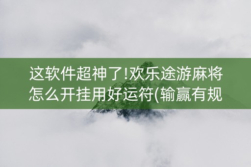 这软件超神了!欢乐途游麻将怎么开挂用好运符(输赢有规律)