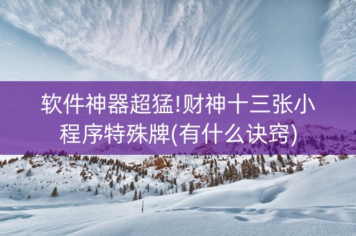软件神器超猛!财神十三张小程序特殊牌(有什么诀窍)