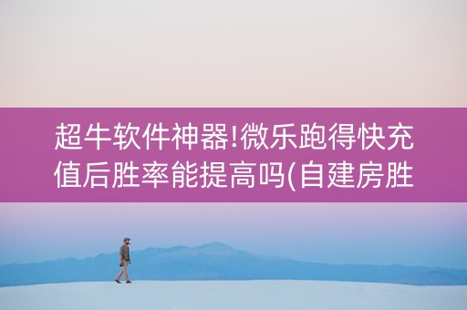 超牛软件神器!微乐跑得快充值后胜率能提高吗(自建房胜负规律)