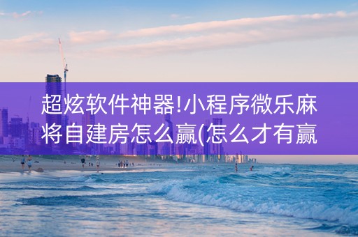 超炫软件神器!小程序微乐麻将自建房怎么赢(怎么才有赢的几率)