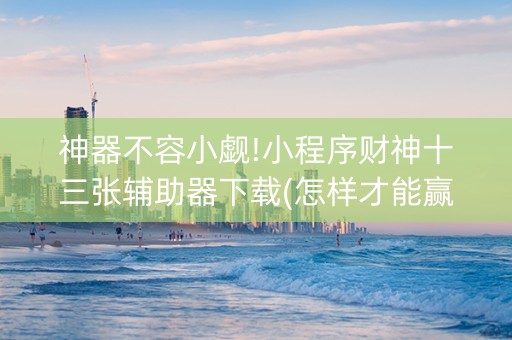 神器不容小觑!小程序财神十三张辅助器下载(怎样才能赢)