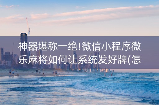 神器堪称一绝!微信小程序微乐麻将如何让系统发好牌(怎么增加胜率)