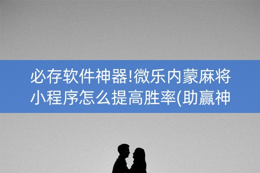 必存软件神器!微乐内蒙麻将小程序怎么提高胜率(助赢神器购买)