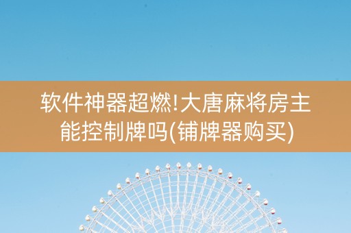 软件神器超燃!大唐麻将房主能控制牌吗(铺牌器购买)