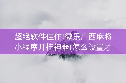 超绝软件佳作!微乐广西麻将小程序开挂神器(怎么设置才能赢)