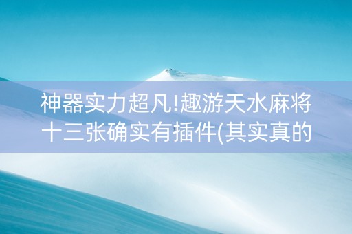 神器实力超凡!趣游天水麻将十三张确实有插件(其实真的确实有挂)