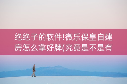 绝绝子的软件!微乐保皇自建房怎么拿好牌(究竟是不是有挂)