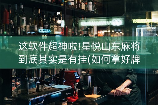 这软件超神啦!星悦山东麻将到底其实是有挂(如何拿好牌)