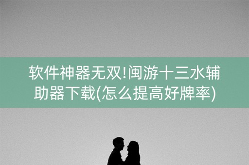 软件神器无双!闽游十三水辅助器下载(怎么提高好牌率)