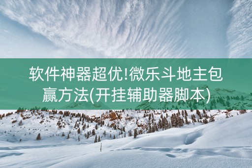 软件神器超优!微乐斗地主包赢方法(开挂辅助器脚本)
