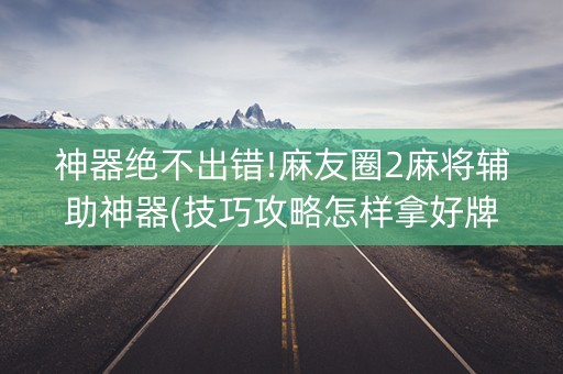 神器绝不出错!麻友圈2麻将辅助神器(技巧攻略怎样拿好牌)