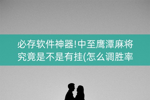 必存软件神器!中至鹰潭麻将究竟是不是有挂(怎么调胜率)