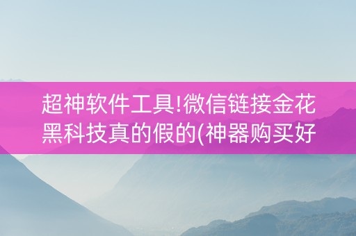超神软件工具!微信链接金花黑科技真的假的(神器购买好牌规律)