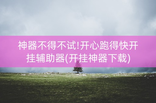 神器不得不试!开心跑得快开挂辅助器(开挂神器下载)