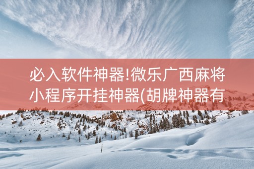 必入软件神器!微乐广西麻将小程序开挂神器(胡牌神器有猫腻吗)