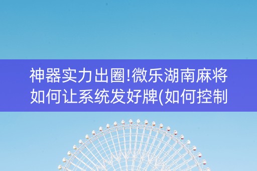 神器实力出圈!微乐湖南麻将如何让系统发好牌(如何控制输赢)
