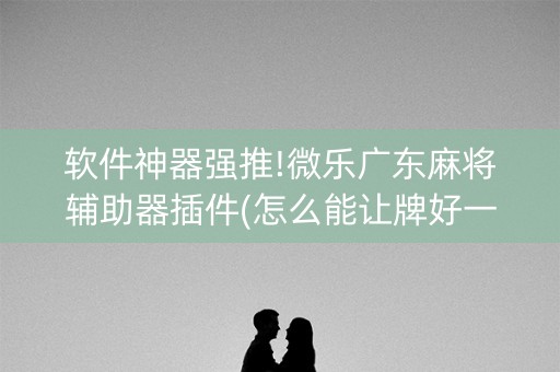 软件神器强推!微乐广东麻将辅助器插件(怎么能让牌好一点)