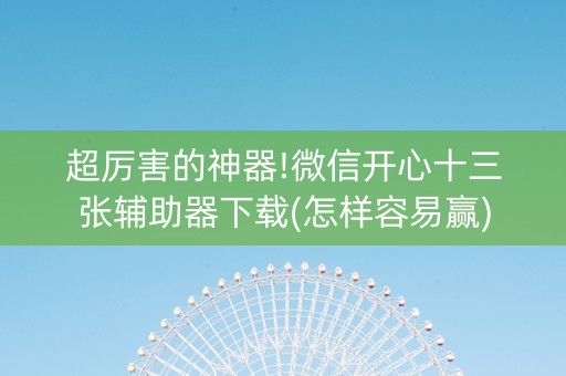 超厉害的神器!微信开心十三张辅助器下载(怎样容易赢)