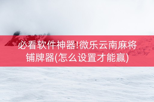 必看软件神器!微乐云南麻将铺牌器(怎么设置才能赢)