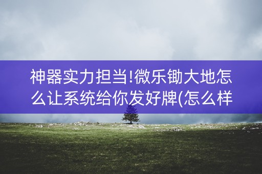 神器实力担当!微乐锄大地怎么让系统给你发好牌(怎么样来好牌)
