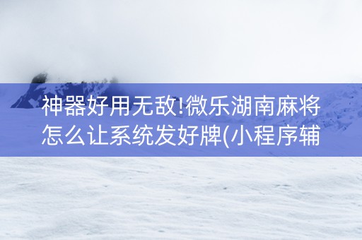 神器好用无敌!微乐湖南麻将怎么让系统发好牌(小程序辅助软件)