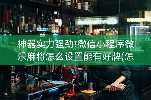 神器实力强劲!微信小程序微乐麻将怎么设置能有好牌(怎么一直赢)