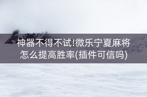 神器不得不试!微乐宁夏麻将怎么提高胜率(插件可信吗)