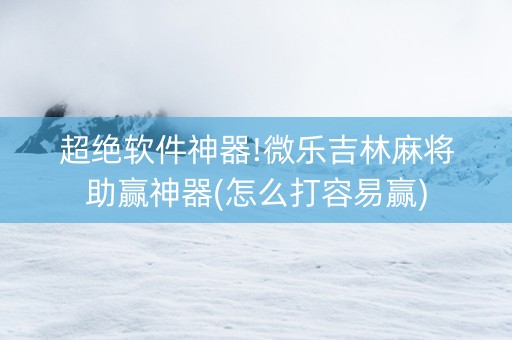 超绝软件神器!微乐吉林麻将助赢神器(怎么打容易赢)