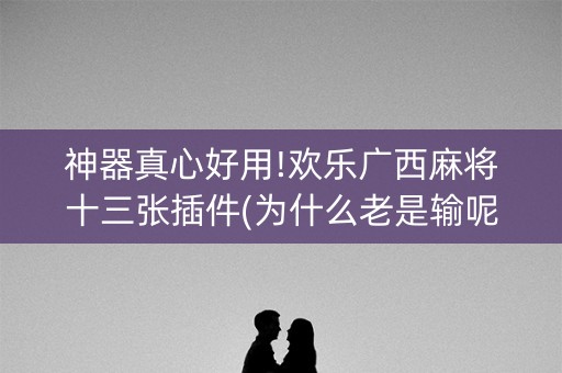 神器真心好用!欢乐广西麻将十三张插件(为什么老是输呢)