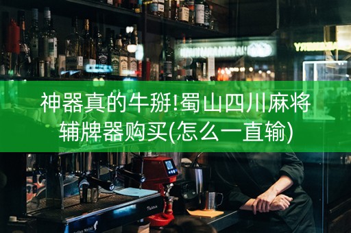 神器真的牛掰!蜀山四川麻将辅牌器购买(怎么一直输)