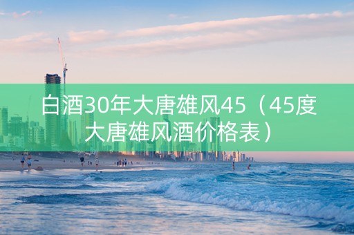 白酒30年大唐雄风45(45度大唐雄风酒价格表) 白酒30年大唐雄风45(45度大唐雄风酒价格表)