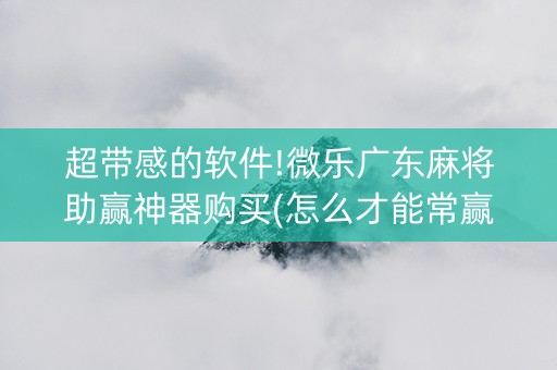 超带感的软件!微乐广东麻将助赢神器购买(怎么才能常赢)