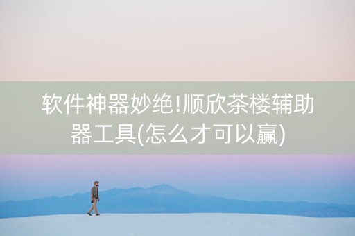 软件神器妙绝!顺欣茶楼辅助器工具(怎么才可以赢)