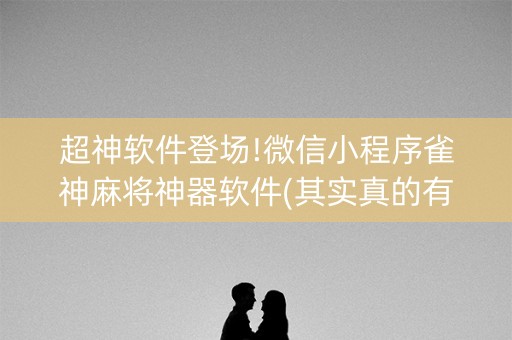超神软件登场!微信小程序雀神麻将神器软件(其实真的有挂)