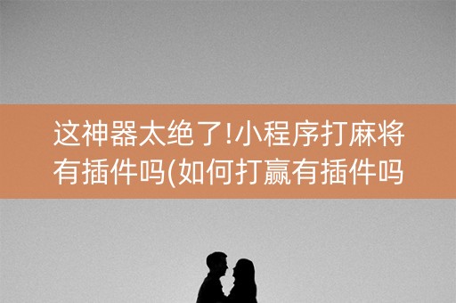 这神器太绝了!小程序打麻将有插件吗(如何打赢有插件吗)