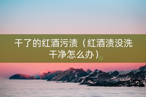 干了的红酒污渍（红酒渍没洗干净怎么办）