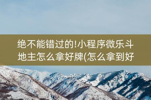 绝不能错过的!小程序微乐斗地主怎么拿好牌(怎么拿到好牌)
