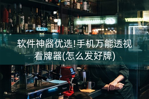 软件神器优选!手机万能透视看牌器(怎么发好牌)