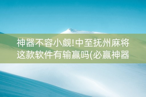 神器不容小觑!中至抚州麻将这款软件有输赢吗(必赢神器辅助器)