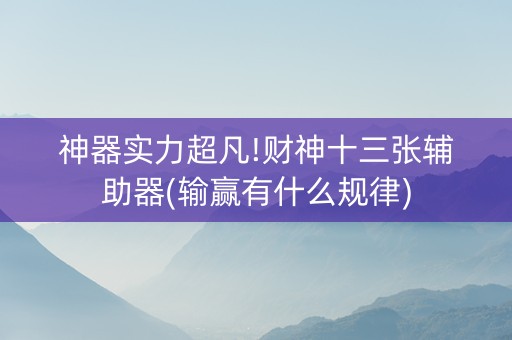 神器实力超凡!财神十三张辅助器(输赢有什么规律)