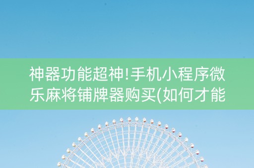 神器功能超神!手机小程序微乐麻将铺牌器购买(如何才能打赢)